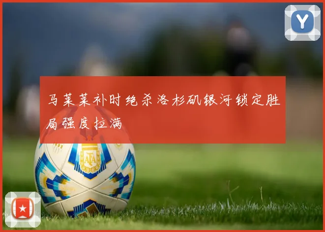马莱莱补时绝杀洛杉矶银河锁定胜局强度拉满