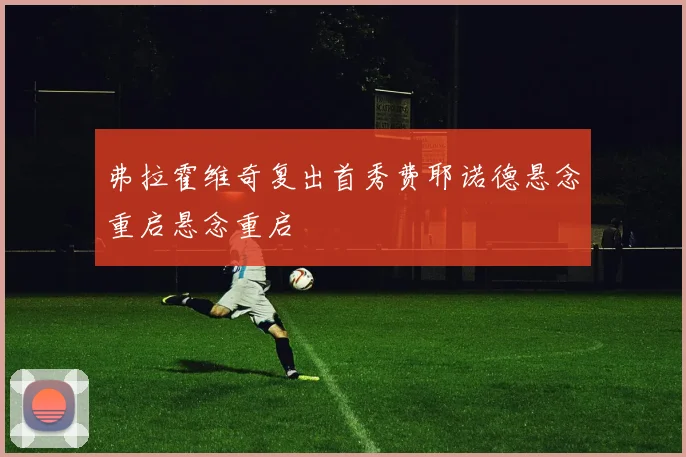 弗拉霍维奇复出首秀费耶诺德悬念重启悬念重启
