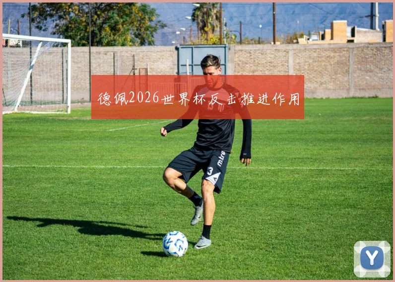 德佩2026世界杯反击推进作用