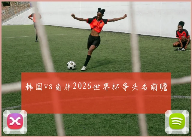 韩国vs南非2026世界杯争头名前瞻