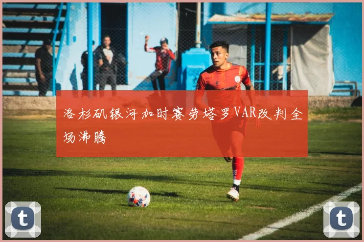 洛杉矶银河加时赛劳塔罗VAR改判全场沸腾