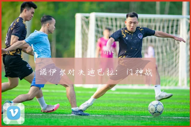 诺伊尔对决迪巴拉：门神战