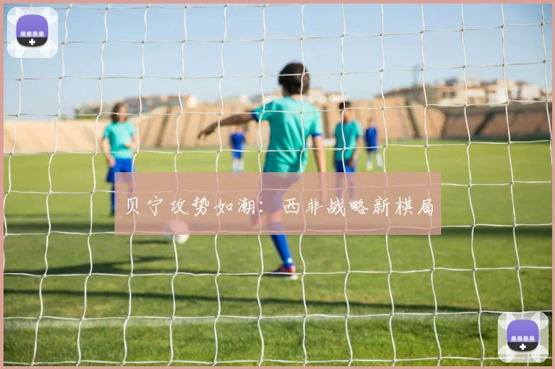 贝宁攻势如潮:西非战略新棋局