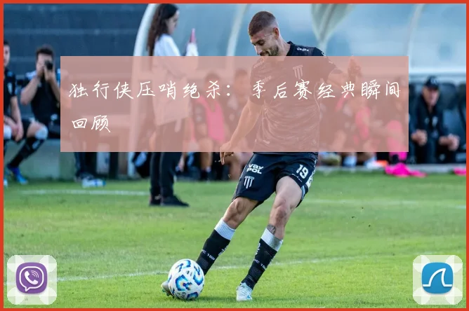 独行侠压哨绝杀：季后赛经典瞬间回顾