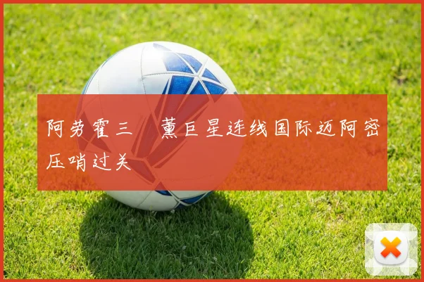 阿劳霍三笘薰巨星连线国际迈阿密压哨过关