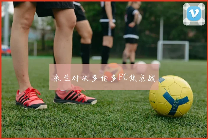 米兰对决多伦多FC焦点战