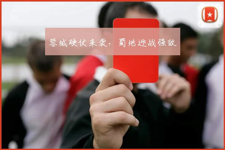 蓉城硬仗来袭，蜀地迎战强敌