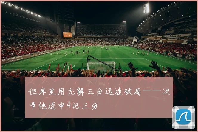 但库里用无解三分迅速破局——次节他连中4记三分