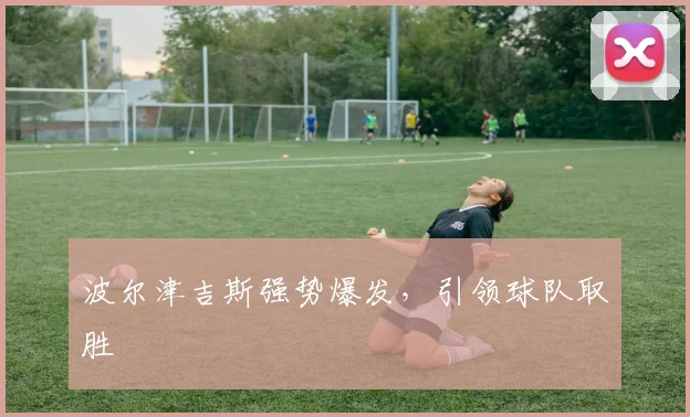 波尔津吉斯强势爆发，引领球队取胜