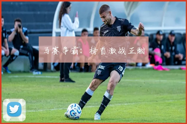 马赛争霸：榜首激战正酣