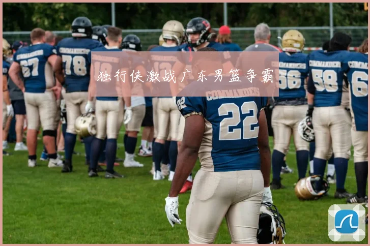 独行侠激战广东男篮争霸