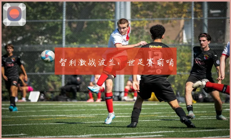 智利激战波兰，世足赛前哨