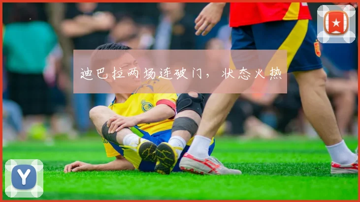 迪巴拉两场连破门，状态火热
