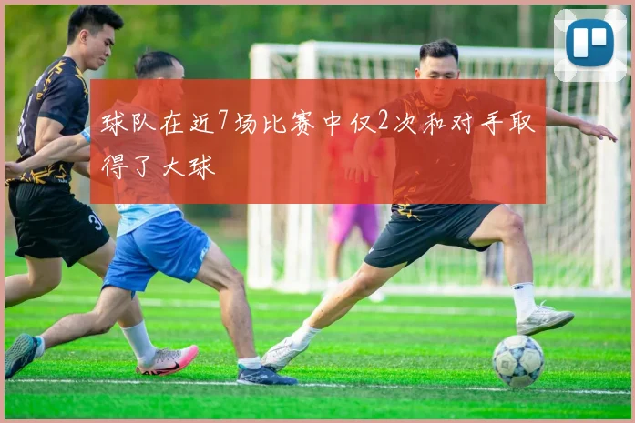 球队在近7场比赛中仅2次和对手取得了大球
