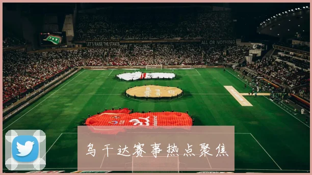 乌干达赛事热点聚焦