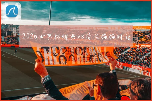2026世界杯瑞典vs荷兰强强对话