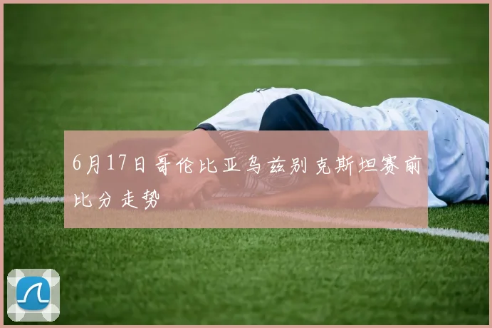 6月17日哥伦比亚乌兹别克斯坦赛前比分走势
