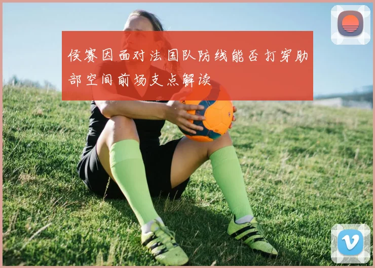 侯赛因面对法国队防线能否打穿肋部空间前场支点解读