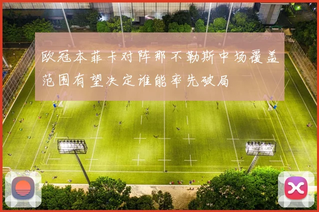 欧冠本菲卡对阵那不勒斯中场覆盖范围有望决定谁能率先破局