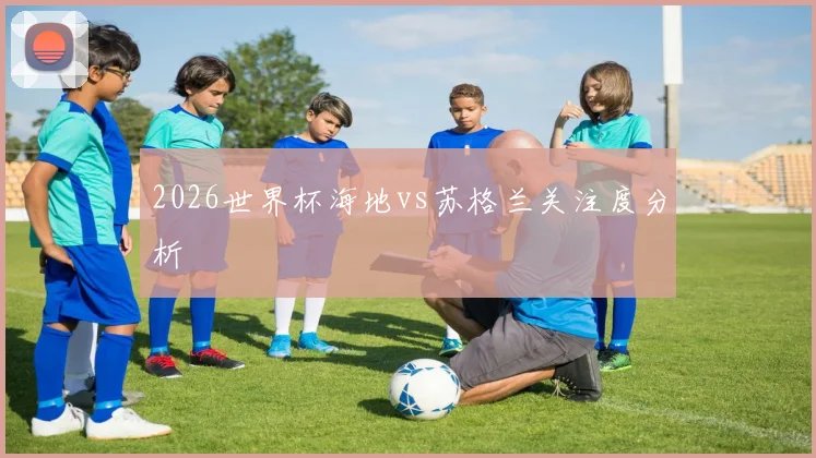 2026世界杯海地vs苏格兰关注度分析