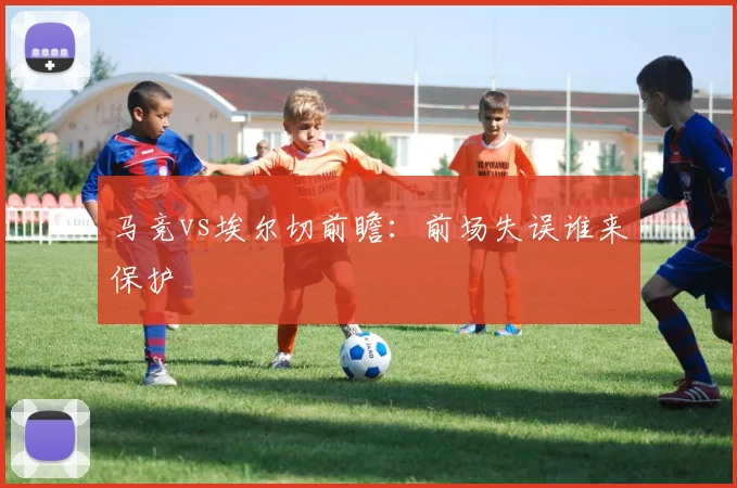 马竞vs埃尔切前瞻：前场失误谁来保护