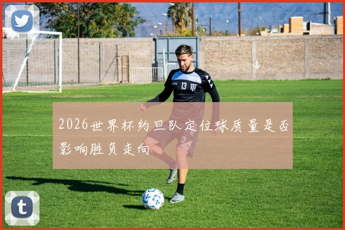 2026世界杯约旦队定位球质量是否影响胜负走向