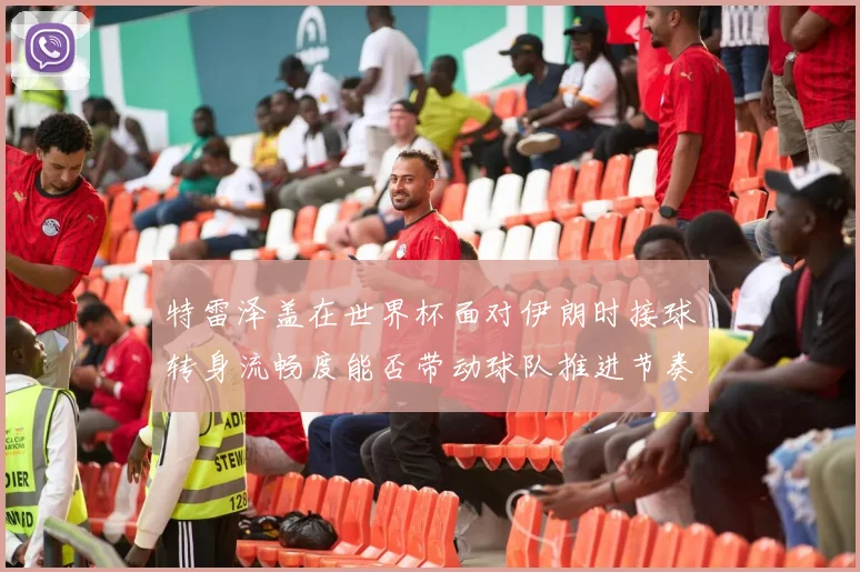 特雷泽盖在世界杯面对伊朗时接球转身流畅度能否带动球队推进节奏