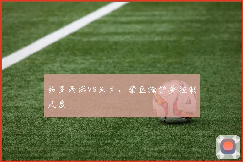 弗罗西诺vs米兰，禁区掩护要控制尺度