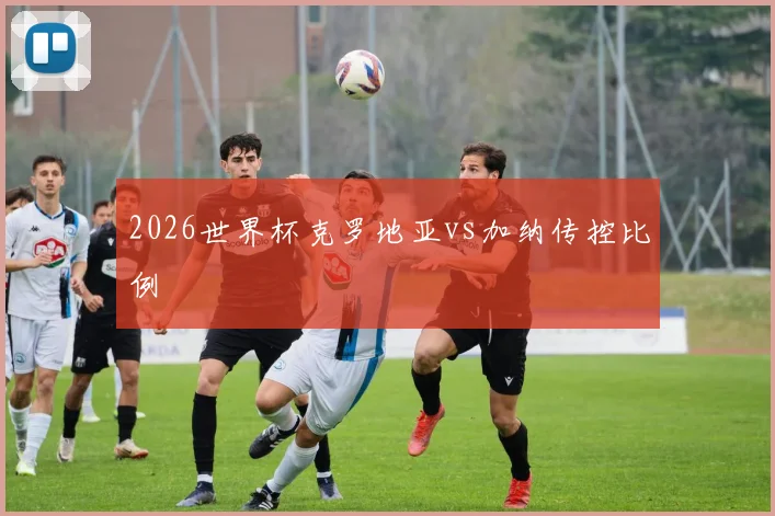 2026世界杯克罗地亚vs加纳传控比例