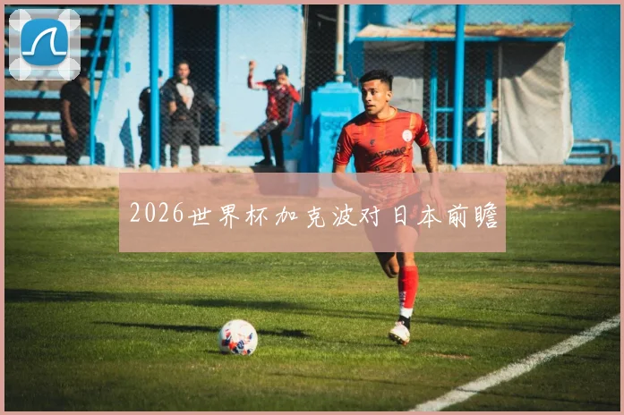 2026世界杯加克波对日本前瞻