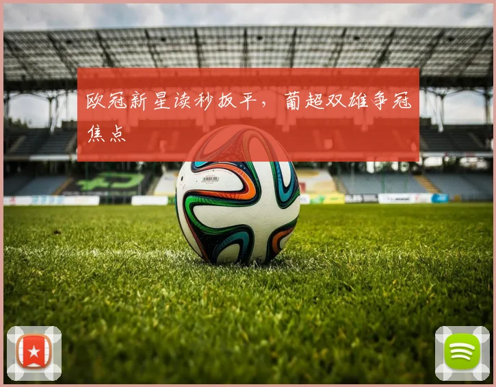 欧冠新星读秒扳平，葡超双雄争冠焦点
