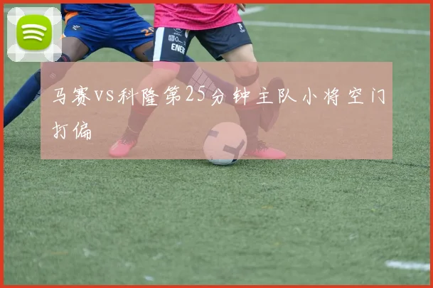 马赛vs科隆第25分钟主队小将空门打偏