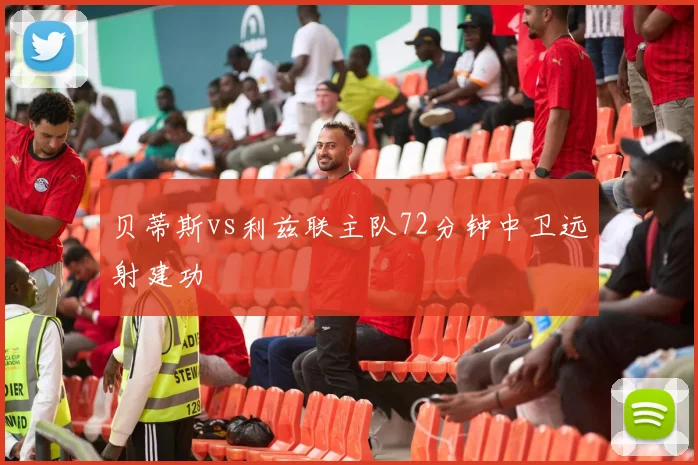 贝蒂斯vs利兹联主队72分钟中卫远射建功