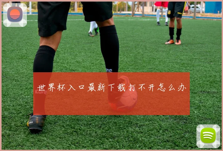 世界杯入口最新下载打不开怎么办
