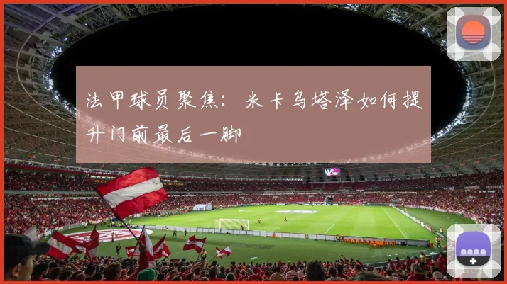 法甲球员聚焦:米卡乌塔泽如何提升门前最后一脚
