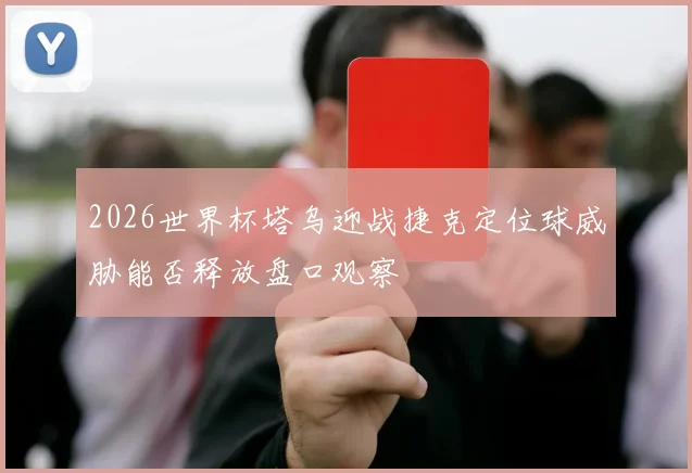 2026世界杯塔乌迎战捷克定位球威胁能否释放盘口观察
