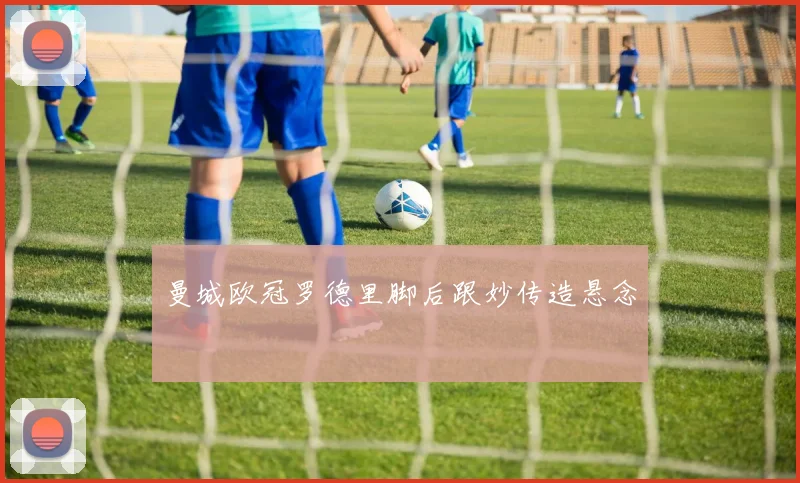曼城欧冠罗德里脚后跟妙传造悬念