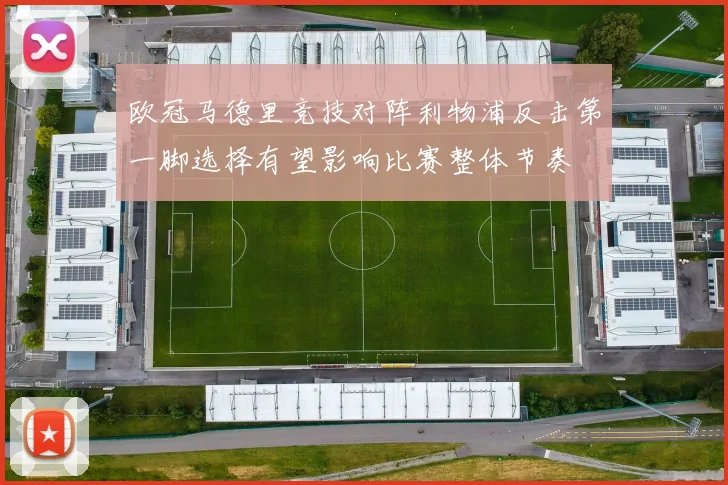 欧冠马德里竞技对阵利物浦反击第一脚选择有望影响比赛整体节奏