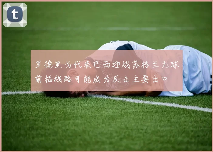 罗德里戈代表巴西迎战苏格兰无球前插线路可能成为反击主要出口