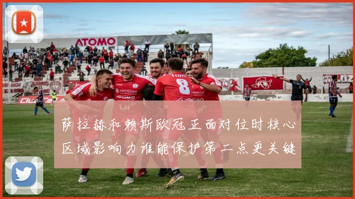 萨拉赫和赖斯欧冠正面对位时核心区域影响力谁能保护第二点更关键