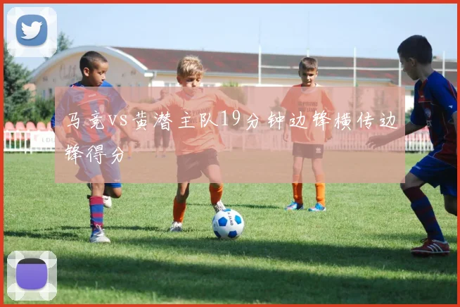 马竞vs黄潜主队19分钟边锋横传边锋得分