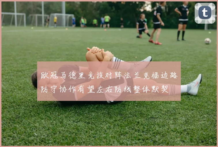 欧冠马德里竞技对阵法兰克福边路防守协作有望左右防线整体默契