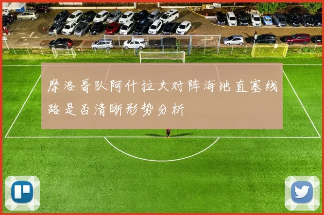 摩洛哥队阿什拉夫对阵海地直塞线路是否清晰形势分析