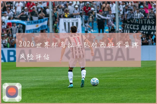 2026世界杯乌拉圭队对西班牙黄牌风险评估