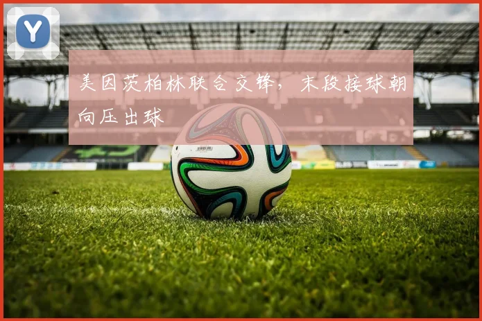 美因茨柏林联合交锋,末段接球朝向压出球