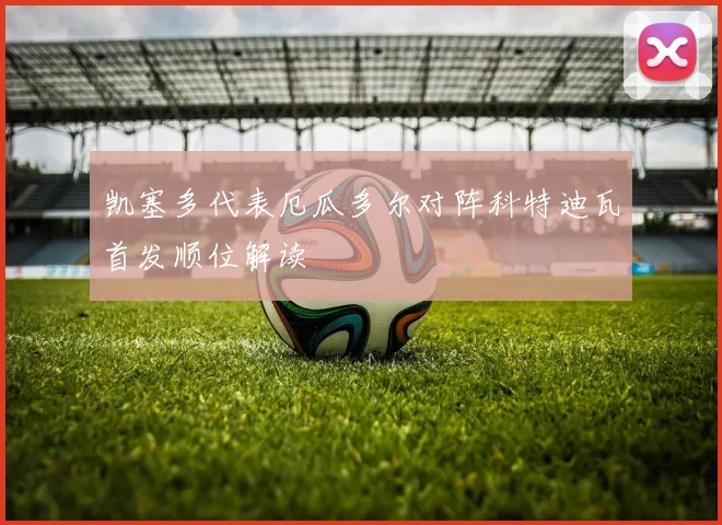 凯塞多代表厄瓜多尔对阵科特迪瓦首发顺位解读