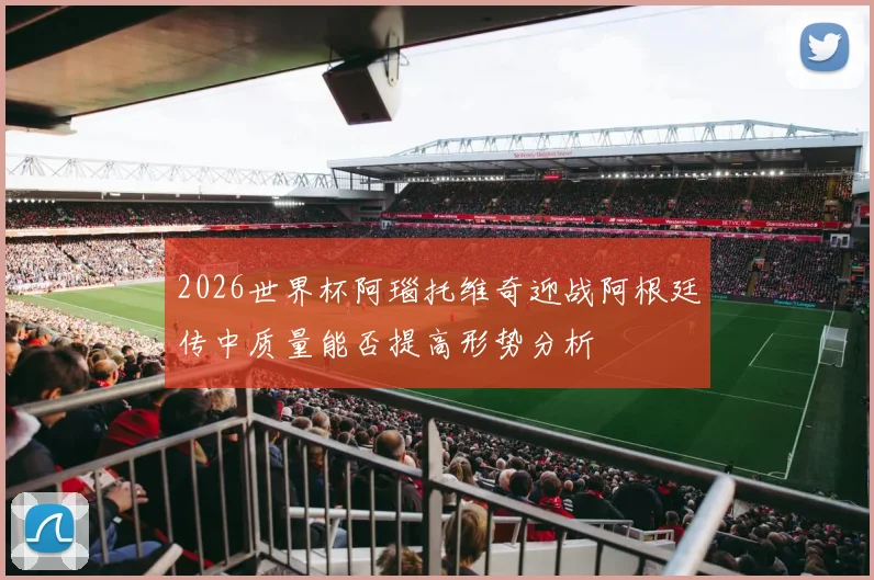 2026世界杯阿瑙托维奇迎战阿根廷传中质量能否提高形势分析