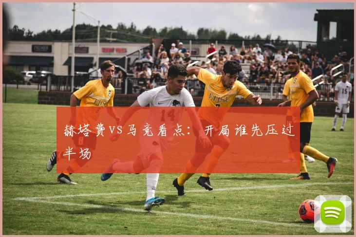 赫塔费vs马竞看点：开局谁先压过半场