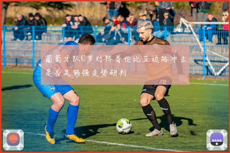 葡萄牙队C罗对阵哥伦比亚边路冲击是否足够强走势研判